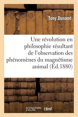 Une R�volution En Philosophie R�sultant de l'Observation Des Ph�nom�nes Du Magn�tisme Animal - Philosophie (Paperback)