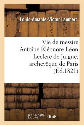 Vie de Messire Antoine-�l�onore L�on Leclerc de Juign�, Archev�que de Paris - Histoire (Paperback)