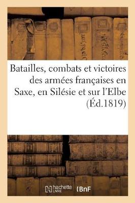 Batailles, Combats Et Victoires Des Arm�es Fran�aises En Saxe, En Sil�sie Et Sur l'Elbe (Paperback)