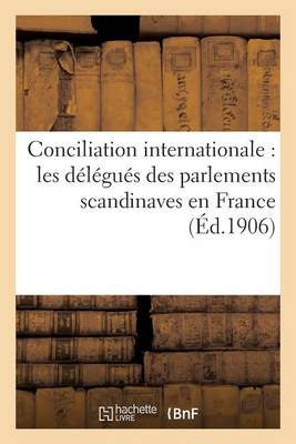 Conciliation Internationale: Les D�l�gu�s Des Parlements Scandinaves En France (�d.1906) - Sciences Sociales (Paperback)