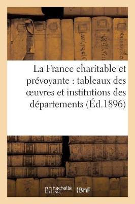 La France Charitable Et Pr�voyante: Tableaux Des Oeuvres Et Institutions Des D�partements (�d.1896) (Paperback)