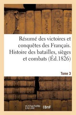 R�sum� Des Victoires Et Conqu�tes Des Fran�ais. Histoire Des Batailles Et Combats (�d.1826) T3 - Histoire (Paperback)