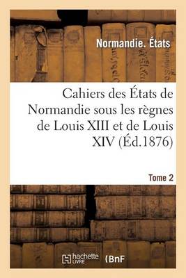 Cahiers Des �tats de Normandie Sous Les R�gnes de Louis XIII Et de Louis XIV. Tome 2 - Histoire (Paperback)