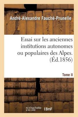 Essai Sur Les Anciennes Institutions Autonomes Ou Populaires Des Alpes. T. 2: Recherches Sur Ancien Etat Politique Et Social, Libertes Et Principales Institutions Du Dauphine. - Histoire (Paperback)
