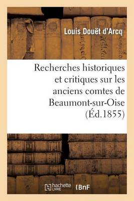 Recherches Historiques Et Critiques Sur Les Anciens Comtes de Beaumont-Sur-Oise Du XIE Au Xiiie - Histoire (Paperback)