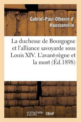 La Duchesse de Bourgogne Et l'Alliance Savoyarde Sous Louis XIV. l'Avant-R�gne Et La Mort - Histoire (Paperback)