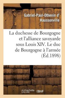 La Duchesse de Bourgogne Et l'Alliance Savoyarde Sous Louis XIV. Le Duc de Bourgogne � l'Arm�e - Histoire (Paperback)