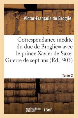 Correspondance In�dite de Victor-Fran�ois, Duc de Broglie Avec Le Prince Xavier de Saxe T2 - Histoire (Paperback)