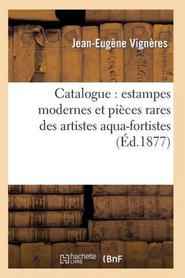 Catalogue: Estampes Modernes Et Pi�ces Rares Des Artistes Aqua-Fortistes, La Plupart Papier - Arts (Paperback)