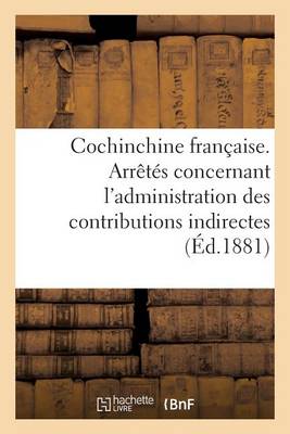 Cochinchine Fran�aise. Arr�t�s Concernant l'Administration Des Contributions Indirectes - Sciences Sociales (Paperback)