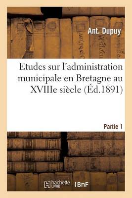 Etudes Sur l'Administration Municipale En Bretagne Au Xviiie Si�cle 1�re Partie - Histoire (Paperback)