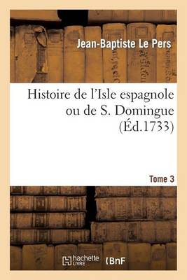 Histoire de l'Isle Espagnole Ou de S. Domingue. Tome 3 - Histoire (Paperback)