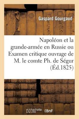 Napol�on Et La Grande-Arm�e En Russie Ou Examen Critique de l'Ouvrage de M. Le Comte Ph. de S�gur - Litterature (Paperback)