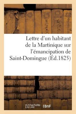 Lettre d'Un Habitant de la Martinique Sur l'�mancipation de Saint-Domingue Et Sur Le Moyen - Histoire (Paperback)
