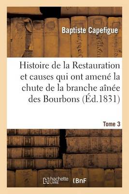Histoire de la Restauration Et Causes Qui Ont Amene La Chute de la Branche Ainee Des Bourbons T. 3 - Litterature (Paperback)