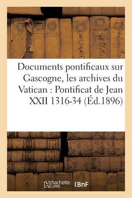 Documents Pontificaux Sur Gascogne, d'Apr�s Archives Du Vatican: Pontificat de Jean XXII 1316-34 - Litterature (Paperback)