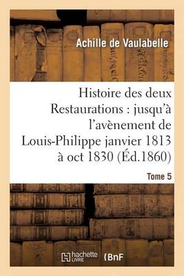 Histoire Des Deux Restaurations: Jusqu'� l'Av�nement de Louis-Philippe Janvier 1813 � Oct 1830 T5 - Litterature (Paperback)