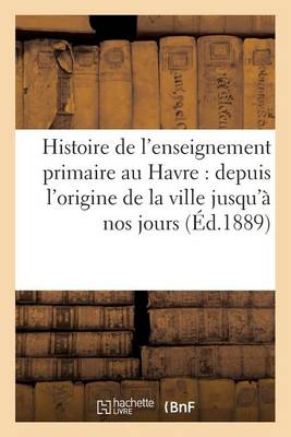 Histoire de l'Enseignement Primaire Au Havre: Depuis l'Origine de la Ville Jusqu'� Nos Jours - Savoirs Et Traditions (Paperback)
