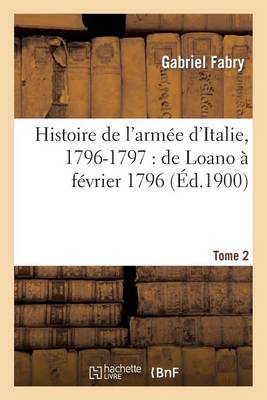 Histoire de l'Arm�e d'Italie, 1796-1797: de Loano � F�vrier 1796. T. 2 - Histoire (Paperback)