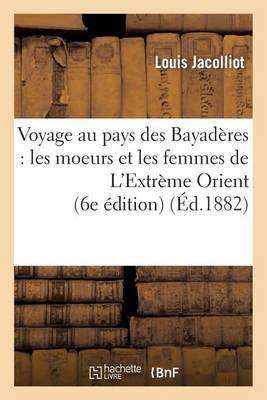 Voyage Au Pays Des Bayad�res: Les Moeurs Et Les Femmes de l'Extr�me Orient (6e �dition) - Histoire (Paperback)