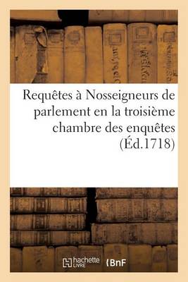Requ�tes � Nosseigneurs de Parlement En La Troisi�me Chambre Des Enqu�tes - Histoire (Paperback)
