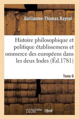 Histoire Philosophique Et Politique Des �tablissemens Des Europ�ens Dans Les Deux Indes. Tome 6 - Sciences Sociales (Paperback)