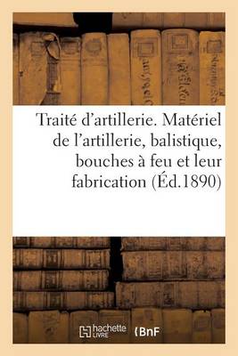 Trait� d'Artillerie. Mat�riel de l'Artillerie, Balistique, Bouches � Feu Et Leur Fabrication - Histoire (Paperback)