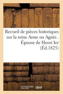 Recueil de Pi�ces Historiques Sur La Reine Anne Ou Agn�s . �pouse de Henri Ier, Roi de France - Histoire (Paperback)