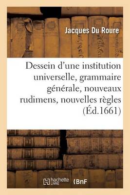 Dessein d'Une Institution Universelle: Grammaire G�n�rale, Nouveaux Rudimens Et Nouvelles R�gles - Langues (Paperback)