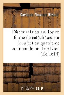 Discours Faicts Au Roy En Forme de Cat�ch�ses, Sur Le Suject Du Quatri�me Commandement de Dieu - Litterature (Paperback)