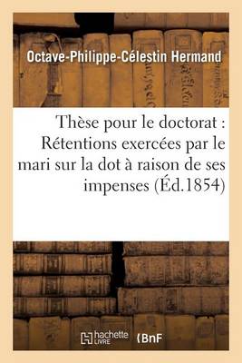 Th�se Pour Le Doctorat: R�tentions Exerc�es Par Le Mari Sur La Dot � Raison de Ses Impenses - Sciences Sociales (Paperback)