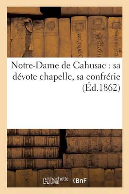 Notre-Dame de Cahusac: Sa D�vote Chapelle, Sa Confr�rie - Histoire (Paperback)