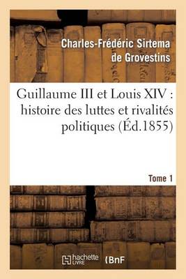 Guillaume III Et Louis XIV: Histoire Des Luttes Et Rivalit�s Politiques. Tome 1 - Histoire (Paperback)