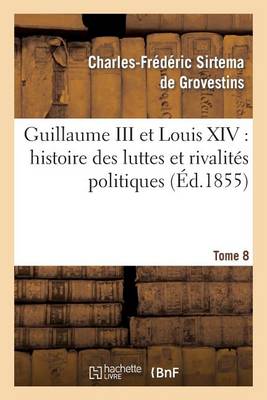 Guillaume III Et Louis XIV: Histoire Des Luttes Et Rivalit�s Politiques. Tome 8 - Histoire (Paperback)