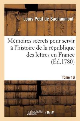 Memoires Secrets Pour Servir A L'Histoire de la Republique Des Lettres En France Tome 16 - Litterature (Paperback)