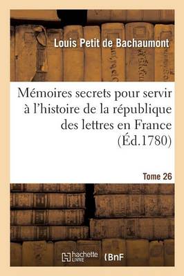 Memoires Secrets Pour Servir A L'Histoire de la Republique Des Lettres En France Tome 26 - Litterature (Paperback)