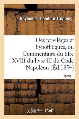 Des Privil ges Et Hypoth ques, Ou Commentaire Du Titre XVIII Du Livre III Du Code Napol on. Tome 1 - Sciences Sociales (Paperback)