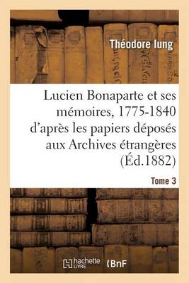 Lucien Bonaparte Et Ses M moires, 1775-1840: D'Apr s Les Papiers D pos s Aux Archives Tome 3 - Histoire (Paperback)