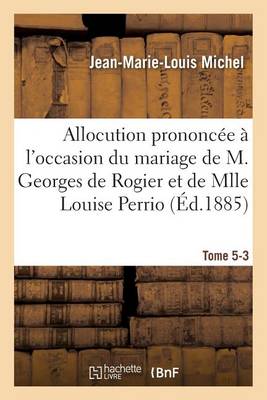 Allocution Prononc�e � l'Occasion Du Mariage de M. Georges de Rogier Et de Mlle Louise Perrio - Histoire (Paperback)