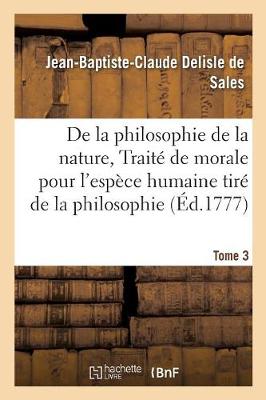 La Philosophie de la Nature, Trait� de Morale Pour l'Esp�ce Humaine Tir� de la Philosophie Tome 3 - Philosophie (Paperback)
