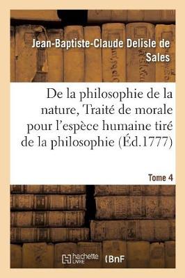 La Philosophie de la Nature, Trait� de Morale Pour l'Esp�ce Humaine Tir� de la Philosophie Tome 4 - Philosophie (Paperback)