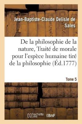 La Philosophie de la Nature, Trait� de Morale Pour l'Esp�ce Humaine Tir� de la Philosophie Tome 5 - Philosophie (Paperback)