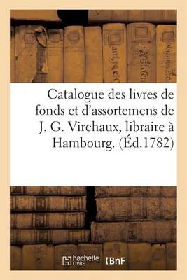 Catalogue Des Livres de Fonds Et d'Assortemens de J. G. Virchaux, Libraire � Hambourg. - Generalites (Paperback)