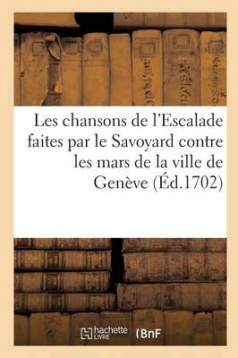 Les Chansons de l'Escalade Faites Par Le Savoyard Contre Les Mars de la Ville de Gen�ve - Litterature (Paperback)