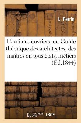 L'Ami Des Ouvriers, Ou Guide Th�orique Des Architectes, Des Ma�tres En Tous �tats, M�tiers - Sciences Sociales (Paperback)
