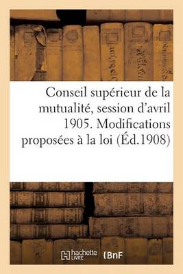 Conseil Sup�rieur de la Mutualit�, Session d'Avril 1905. Modifications Propos�es � La Loi - Sciences Sociales (Paperback)