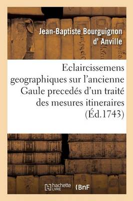 Eclaircissemens Geographiques Sur l'Ancienne Gaule, Preced�s d'Un Trait� Des Mesures Itineraires - Litterature (Paperback)