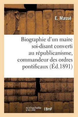 Biographie d'Un Maire Soi-Disant Converti Au R�publicanisme, Commandeur Des Ordres Pontificaux - Histoire (Paperback)
