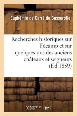 Recherches Historiques Sur F�camp Et Sur Quelques-Uns Des Anciens Ch�teaux Et Seigneurs - Histoire (Paperback)