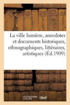 La Ville Lumi�re: Anecdotes Et Documents Historiques, Ethnographiques, Litt�raires, - Histoire (Paperback)